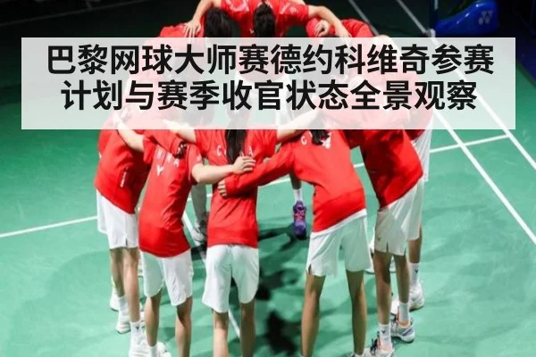 巴黎网球大师赛德约科维奇参赛计划与赛季收官状态全景观察